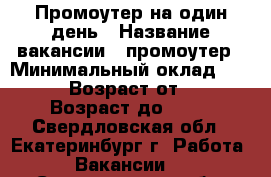 Промоутер на один день › Название вакансии ­ промоутер › Минимальный оклад ­ 2 000 › Возраст от ­ 18 › Возраст до ­ 25 - Свердловская обл., Екатеринбург г. Работа » Вакансии   . Свердловская обл.